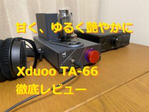 『甘く、ゆるく艶やかに』真空管ヘッドホンアンプXduoo TA-66徹底レビューPART2